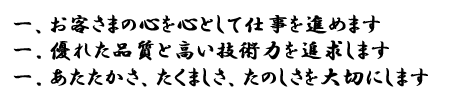一、お客さまの心を心として仕事を進めます 一．優れた品質と高い技術力を追求します 一．あたたかさ、たくましさ、たのしさを大切にします
