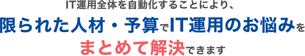 IT運用全体を自動化することにより、限られた人材・予算でIT運用のお悩みをまとめて解決できます。
