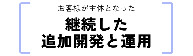 お客様が主体となった継続した追加開発と運用