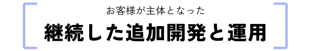 お客様が主体となった継続した追加開発と運用